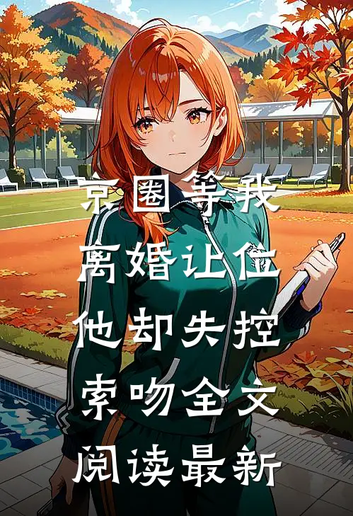 京圈等我离婚让位，他却失控索吻全文阅读最新