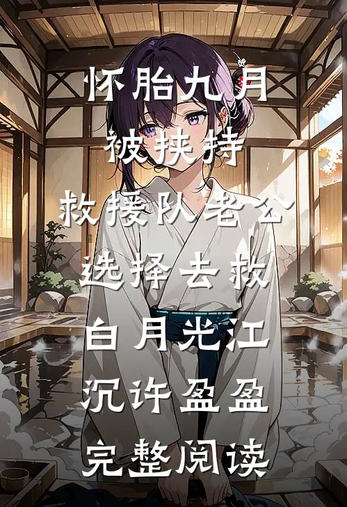 怀胎九月被挟持，救援队老公选择去救白月光江沉许盈盈完整阅读