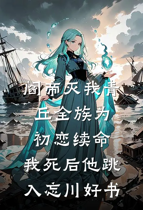 阎帝灭我青丘全族为初恋续命，我死后他跳入忘川好书