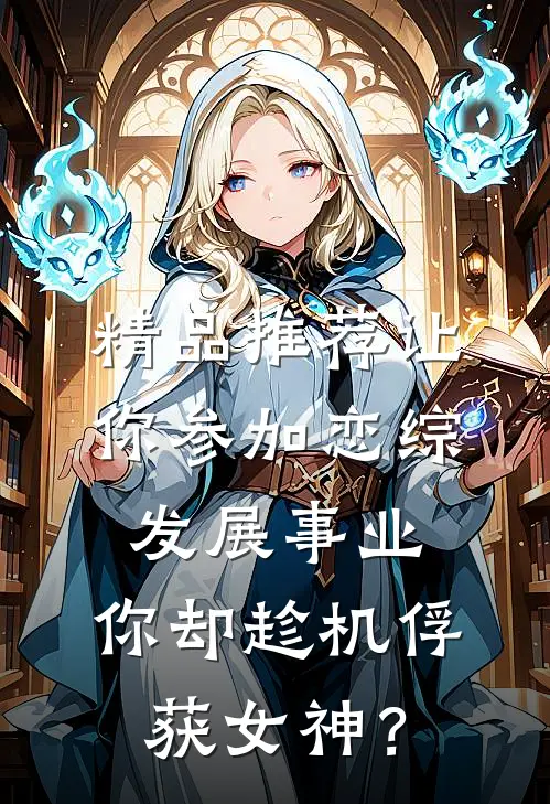 精品推荐让你参加恋综发展事业，你却趁机俘获女神？