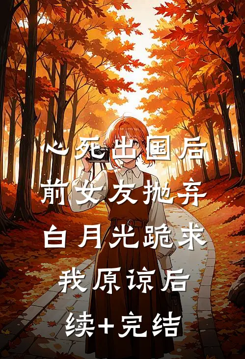 心死出国后，前女友抛弃白月光跪求我原谅后续+完结