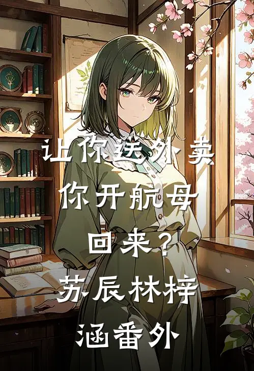让你送外卖，你开航母回来？苏辰林梓涵番外