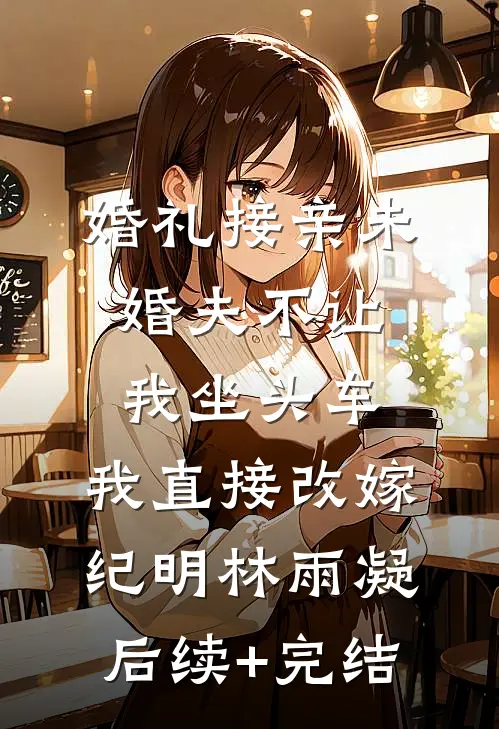 婚礼接亲未婚夫不让我坐头车，我直接改嫁纪明林雨凝后续+完结