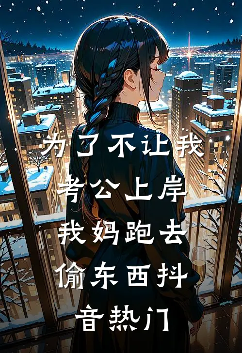 为了不让我考公上岸，我妈跑去偷东西抖音热门