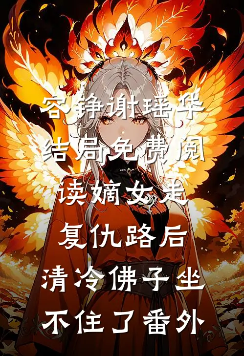 容铮谢瑶华结局免费阅读嫡女走复仇路后，清冷佛子坐不住了番外
