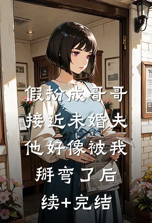 假扮成哥哥接近未婚夫，他好像被我掰弯了后续+完结