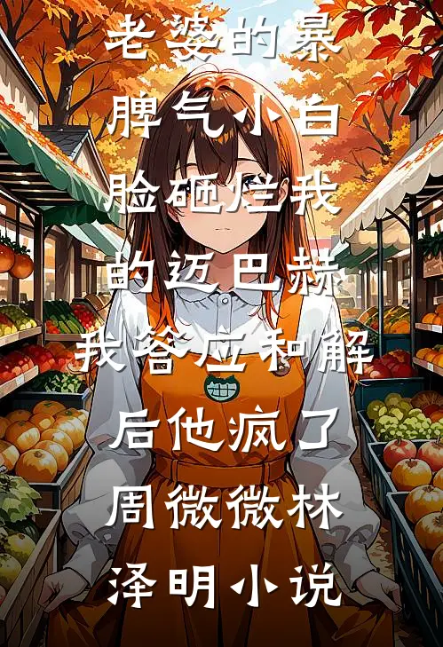 老婆的暴脾气小白脸砸烂我的迈巴赫，我答应和解后他疯了周微微林泽明小说