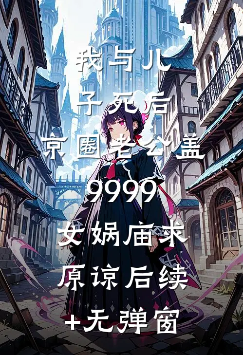 我与儿子死后，京圈老公盖9999女娲庙求原谅后续+无弹窗