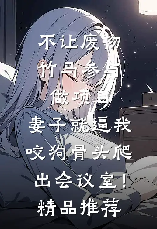不让废物竹马参与做项目，妻子就逼我咬狗骨头爬出会议室！精品推荐