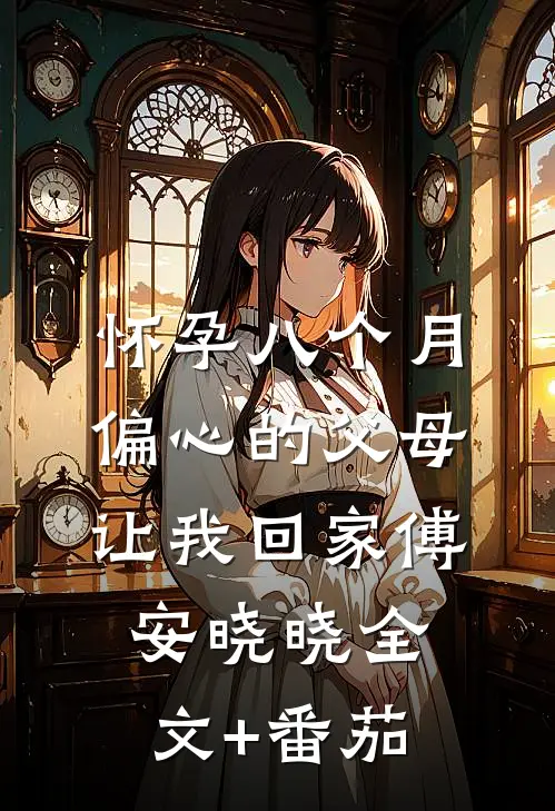 怀孕八个月，偏心的父母让我回家傅安晓晓全文+番茄