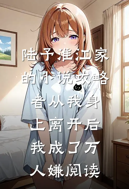 陆予淮江家的小说攻略者从我身上离开后，我成了万人嫌阅读
