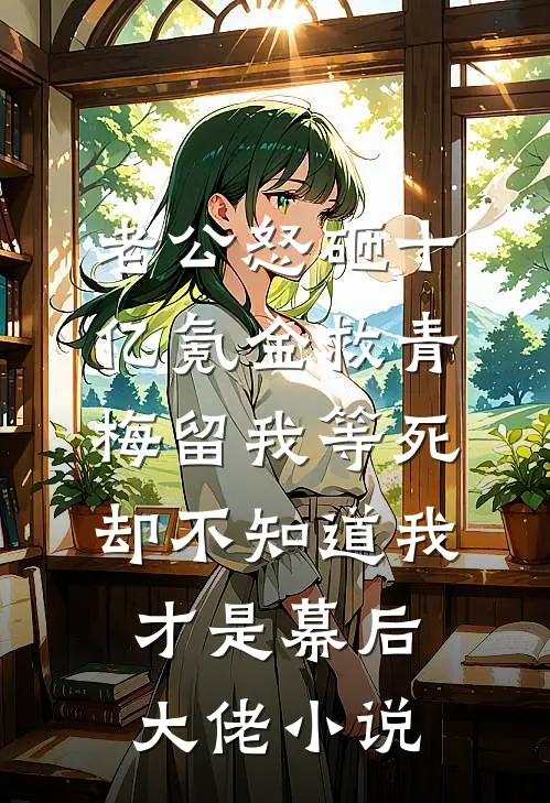老公怒砸十亿氪金救青梅留我等死，却不知道我才是幕后大佬小说