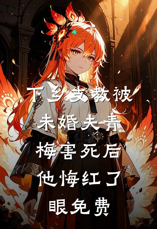 下乡支教被未婚夫青梅害死后，他悔红了眼免费