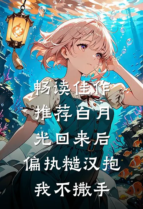 畅读佳作推荐白月光回来后，偏执糙汉抱我不撒手