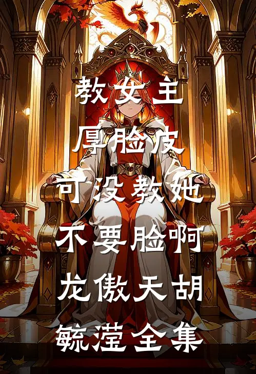 教女主厚脸皮，可没教她不要脸啊龙傲天胡毓滢 全集