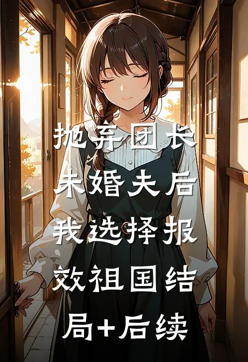 抛弃团长未婚夫后，我选择报效祖国结局+后续