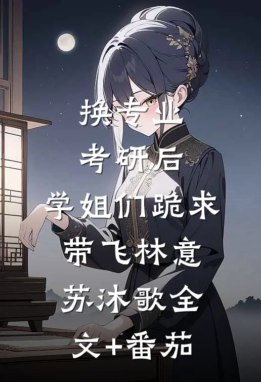 换专业考研后，学姐们跪求带飞林意苏沐歌全文+番茄