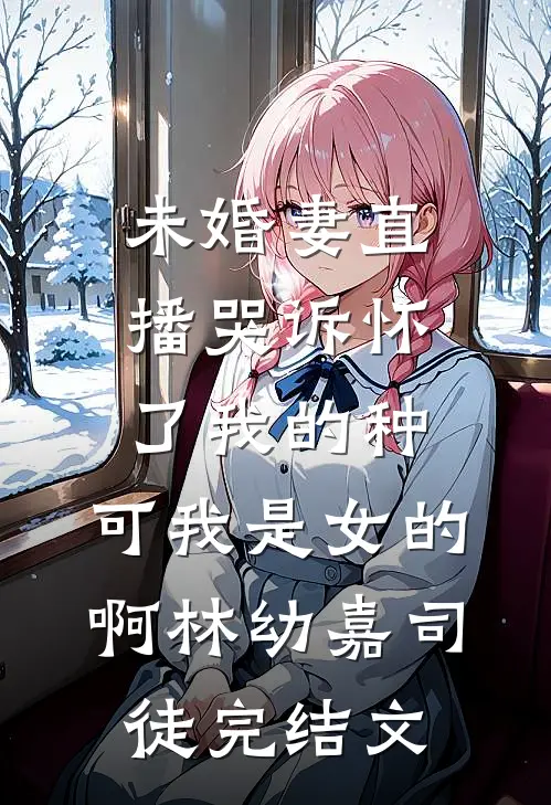 未婚妻直播哭诉怀了我的种，可我是女的啊林幼嘉司徒完结文