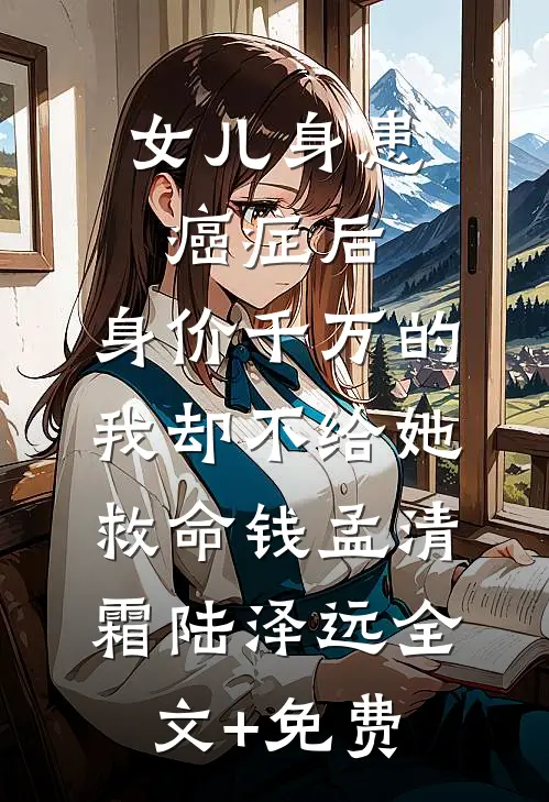 女儿身患癌症后，身价千万的我却不给她救命钱孟清霜陆泽远全文+免费