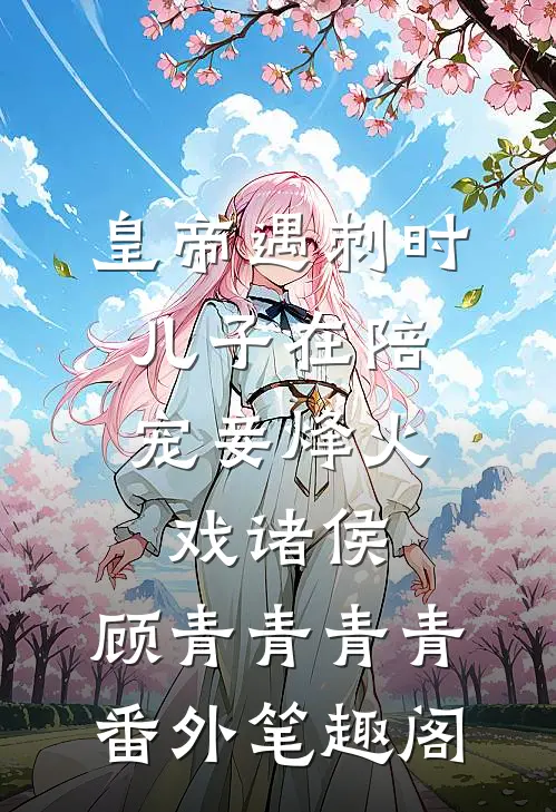 皇帝遇刺时，儿子在陪宠妾烽火戏诸侯：顾青青青青番外笔趣阁