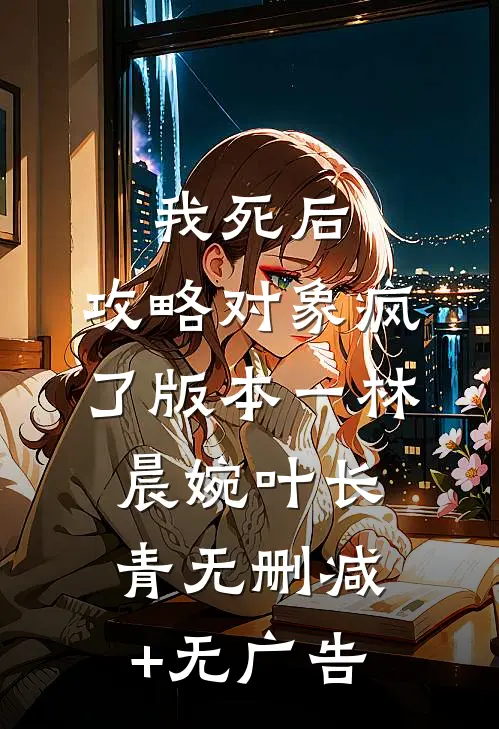 我死后，攻略对象疯了 版本一林晨婉叶长青无删减+无广告