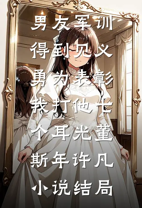 男友军训得到见义勇为表彰，我打他七个耳光董斯年许凡小说结局