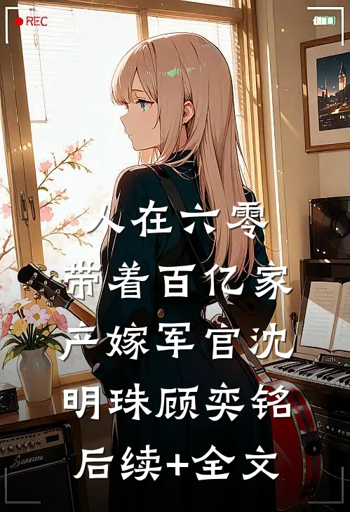 人在六零：带着百亿家产嫁军官沈明珠顾奕铭后续+全文