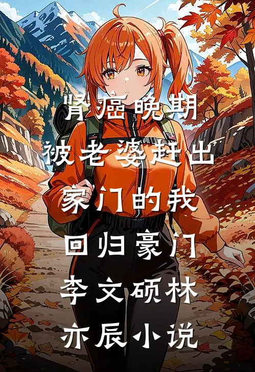 肾癌晚期，被老婆赶出家门的我回归豪门李文硕林亦辰小说