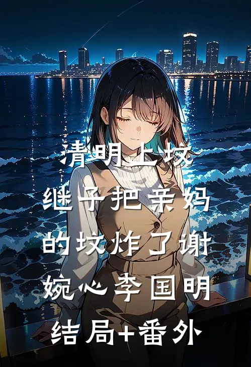 清明上坟，继子把亲妈的坟炸了谢婉心李国明结局+番外