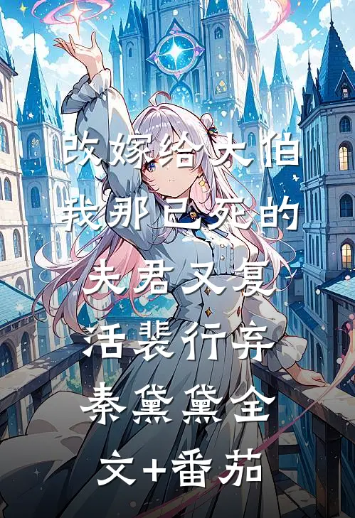 改嫁给大伯，我那已死的夫君又复活裴行弃秦黛黛全文+番茄