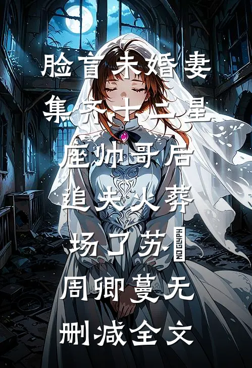 脸盲未婚妻集齐十二星座帅哥后，追夫火葬场了苏璟周卿蔓无删减全文