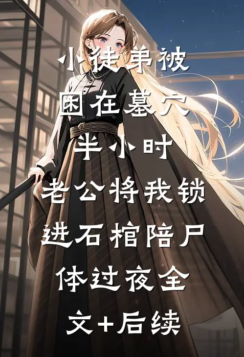 小徒弟被困在墓穴半小时，老公将我锁进石棺陪尸体过夜全文+后续