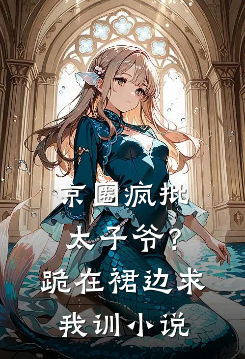 京圈疯批太子爷？跪在裙边求我训小说