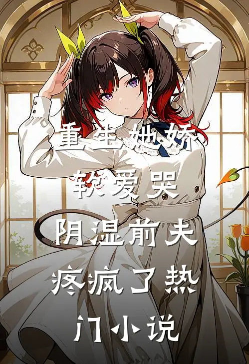 重生她娇软爱哭，阴湿前夫疼疯了热门小说