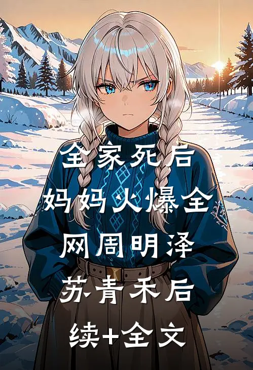全家死后，妈妈火爆全网周明泽苏青禾后续+全文