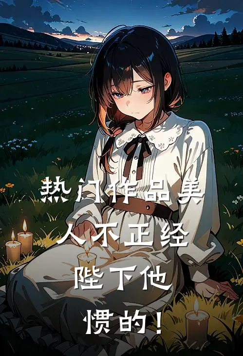 热门作品美人不正经，陛下他惯的！