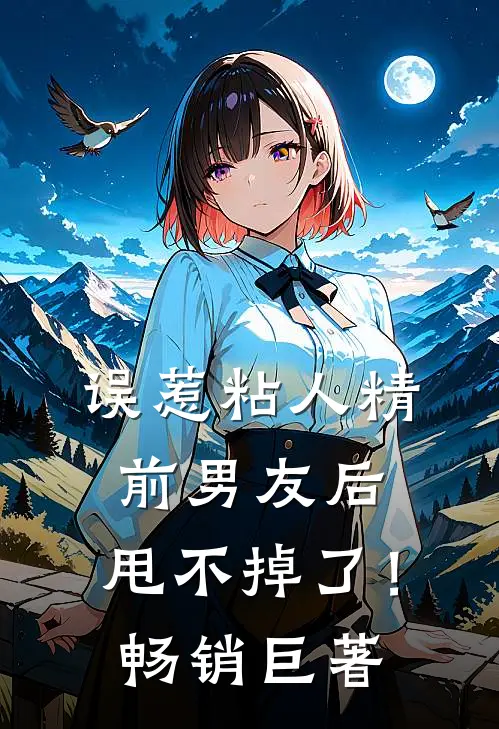 误惹粘人精前男友后，甩不掉了！畅销巨著