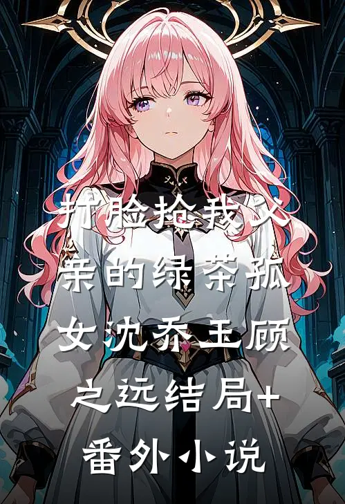 打脸抢我父亲的绿茶孤女沈乔玉顾之远结局+番外小说