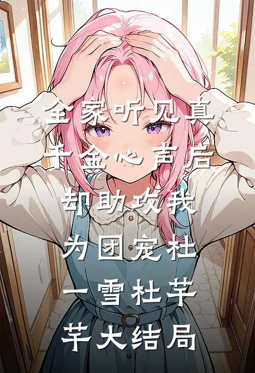 全家听见真千金心声后，却助攻我为团宠杜一雪杜芊芊大结局