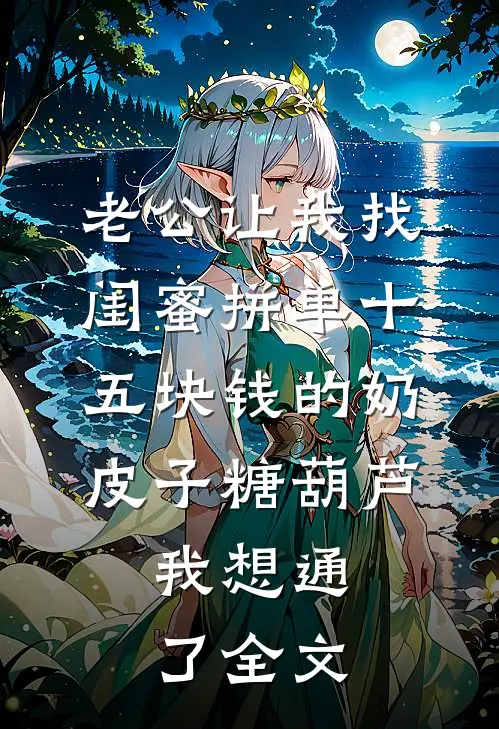 老公让我找闺蜜拼单十五块钱的奶皮子糖葫芦，我想通了全文