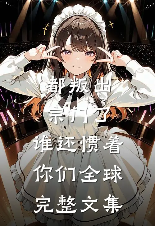 都叛出宗门了，谁还惯着你们全球完整文集