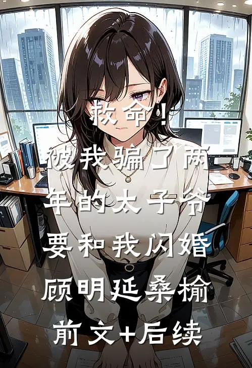 救命！被我骗了两年的太子爷要和我闪婚顾明延桑榆前文+后续