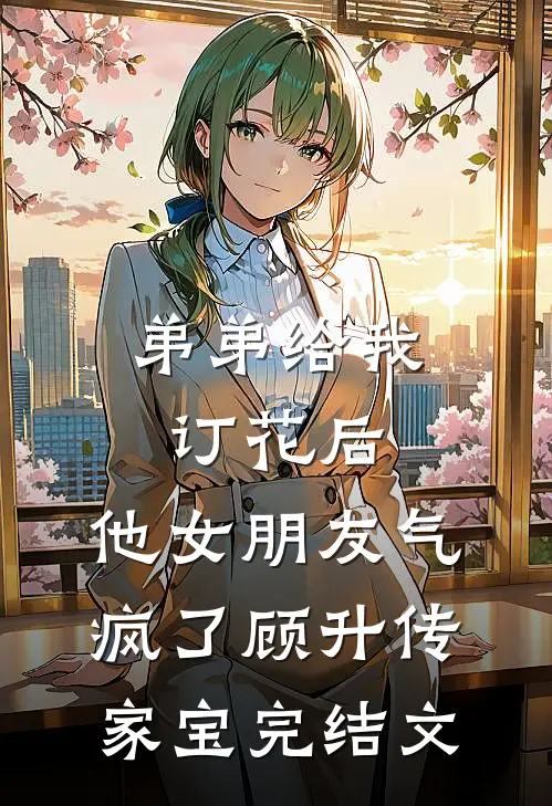 弟弟给我订花后，他女朋友气疯了顾升传家宝完结文