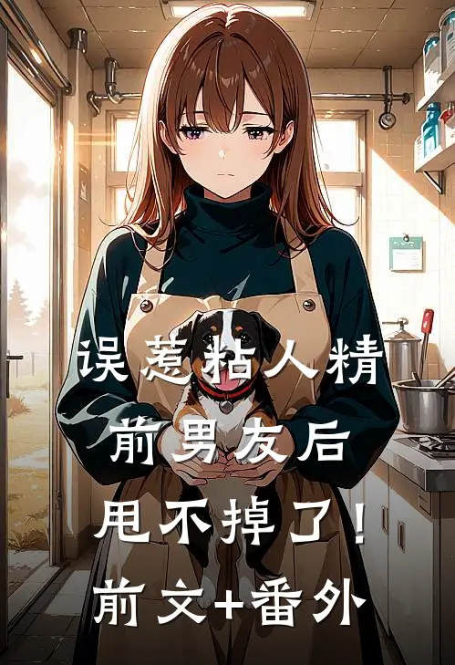 误惹粘人精前男友后，甩不掉了！前文+番外