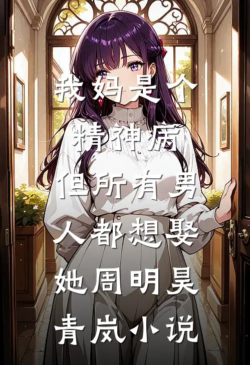 我妈是个精神病，但所有男人都想娶她周明昊青岚小说