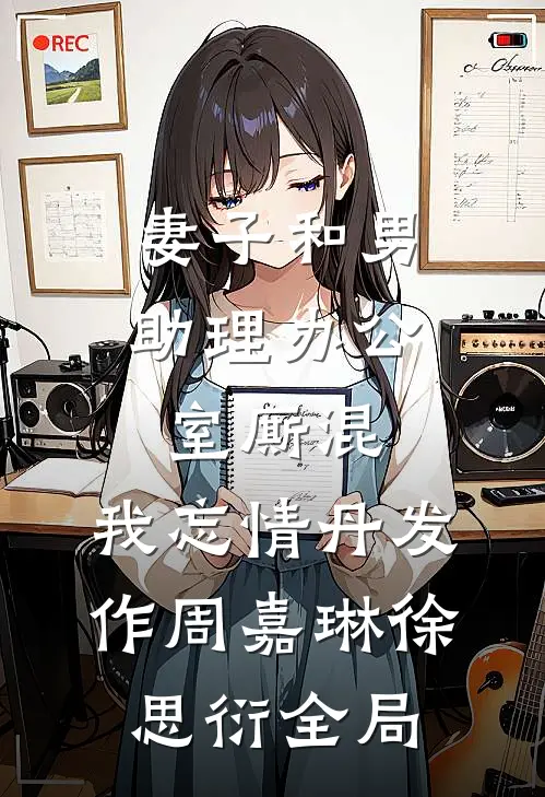 妻子和男助理办公室厮混，我忘情丹发作周嘉琳徐思衍全局