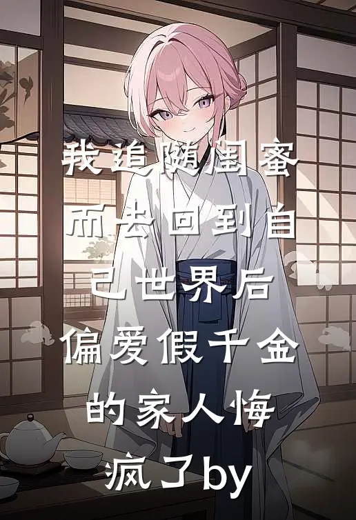 我追随闺蜜而去回到自己世界后，偏爱假千金的家人悔疯了by
