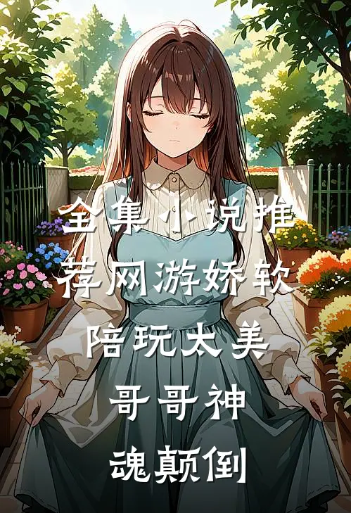 全集小说推荐网游娇软陪玩太美，哥哥神魂颠倒