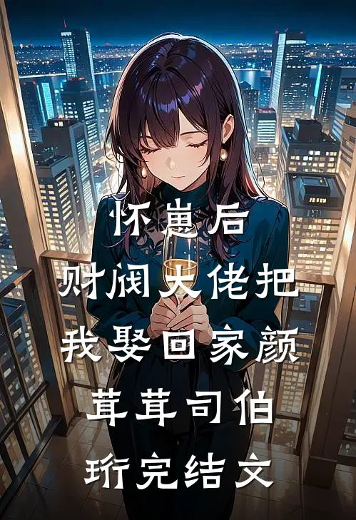 怀崽后，财阀大佬把我娶回家颜茸茸司伯珩完结文