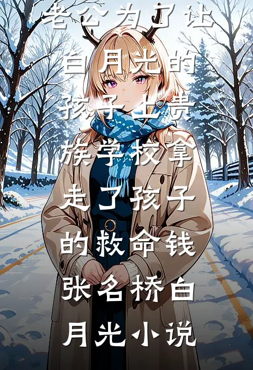 老公为了让白月光的孩子上贵族学校拿走了孩子的救命钱张名桥白月光小说